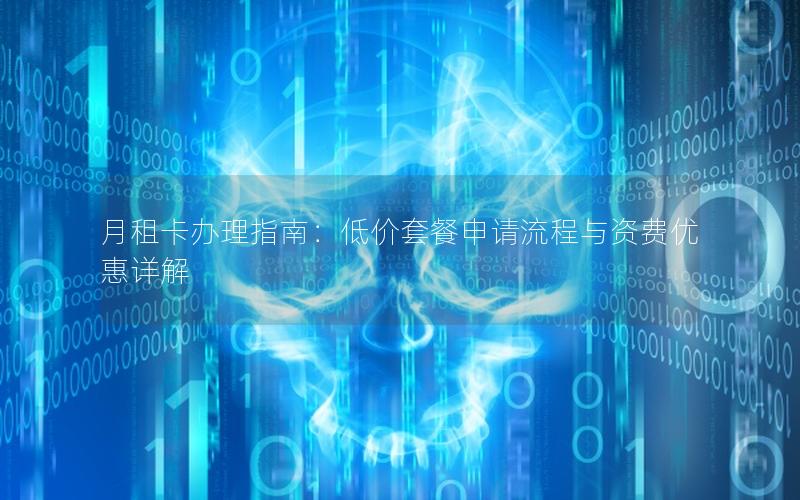 月租卡办理指南：低价套餐申请流程与资费优惠详解