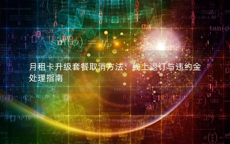 月租卡升级套餐取消方法：线上退订与违约金处理指南