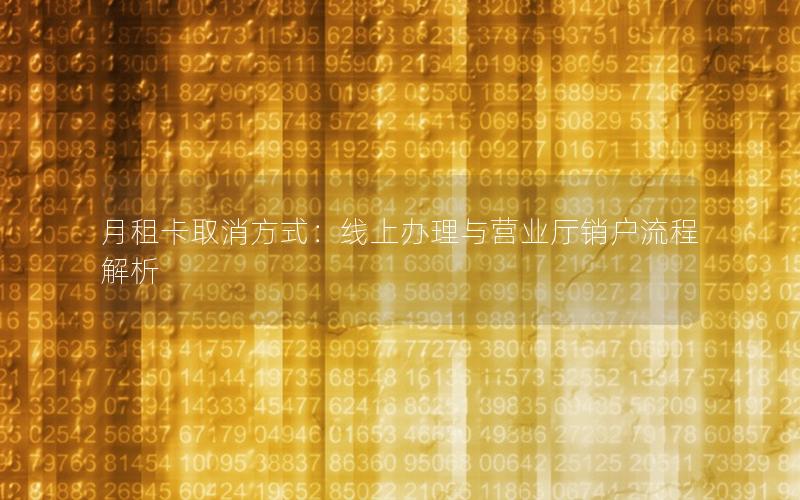 月租卡取消方式：线上办理与营业厅销户流程解析