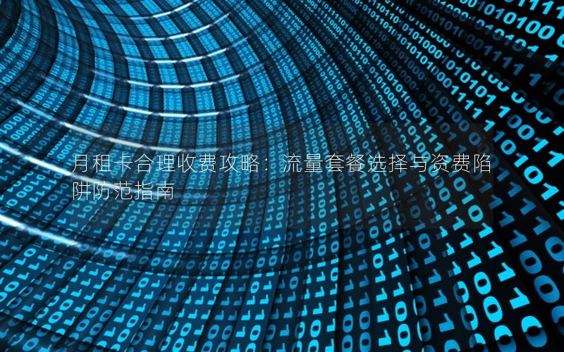 月租卡合理收费攻略：流量套餐选择与资费陷阱防范指南