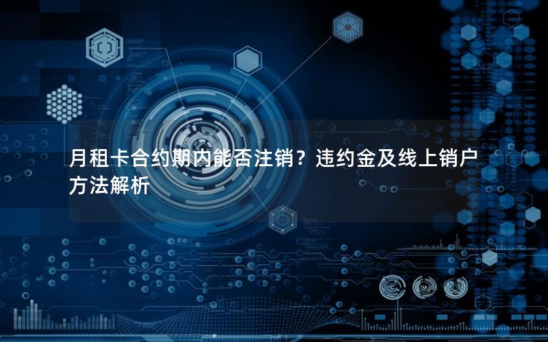 月租卡合约期内能否注销？违约金及线上销户方法解析