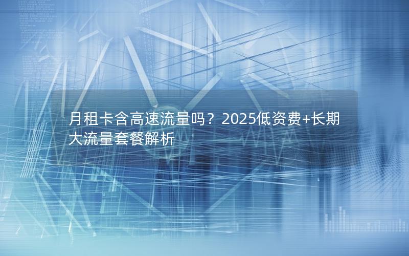 月租卡含高速流量吗？2025低资费+长期大流量套餐解析