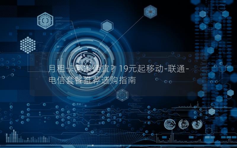 月租卡哪家便宜？19元起移动-联通-电信套餐推荐选购指南