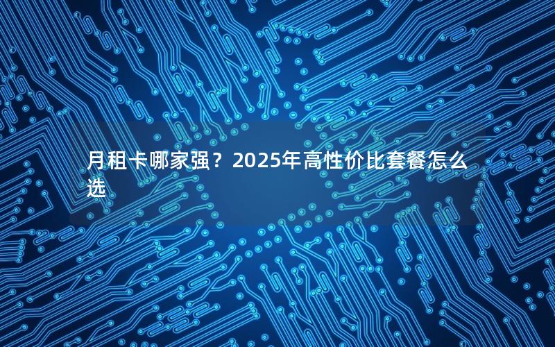 月租卡哪家强？2025年高性价比套餐怎么选