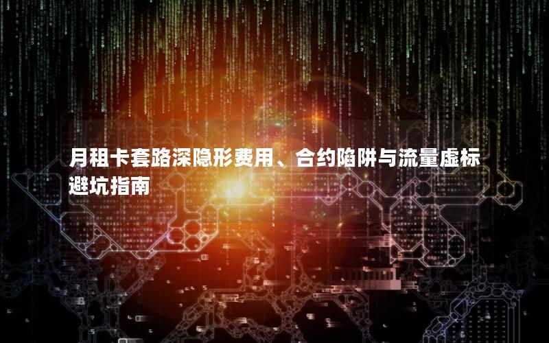 月租卡套路深隐形费用、合约陷阱与流量虚标避坑指南