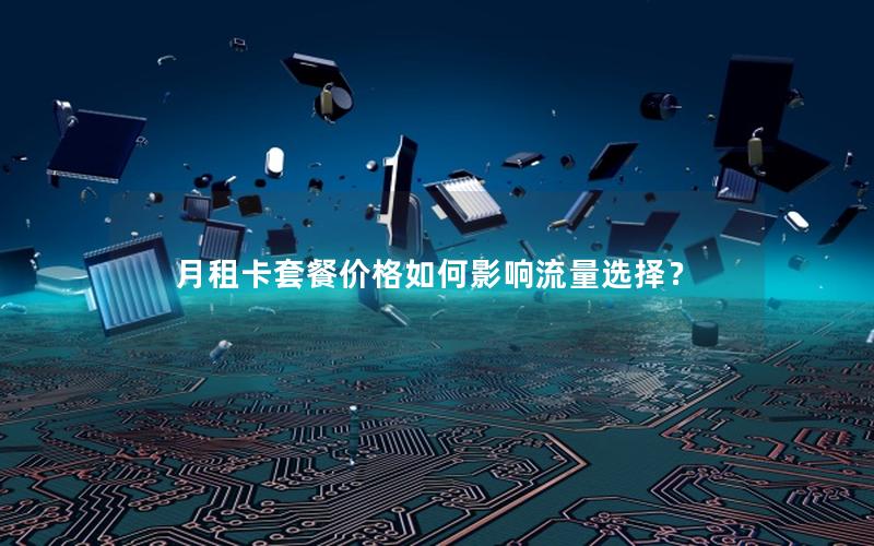 月租卡套餐价格如何影响流量选择？
