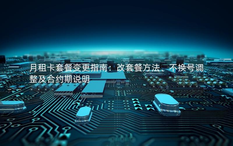 月租卡套餐变更指南：改套餐方法、不换号调整及合约期说明