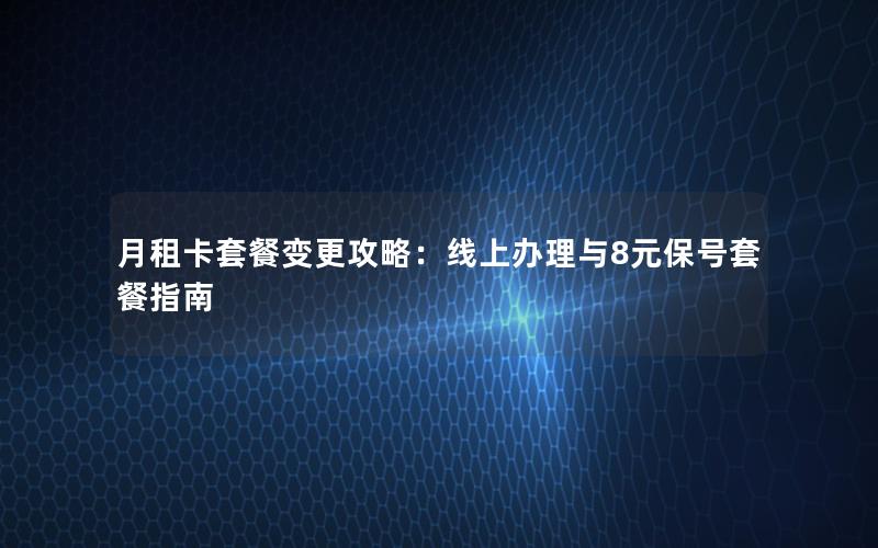 月租卡套餐变更攻略：线上办理与8元保号套餐指南