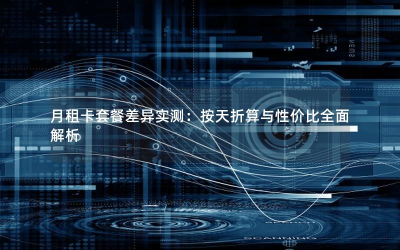 月租卡套餐差异实测：按天折算与性价比全面解析