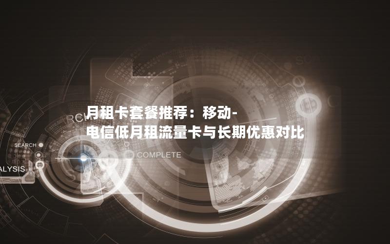 月租卡套餐推荐：移动-电信低月租流量卡与长期优惠对比