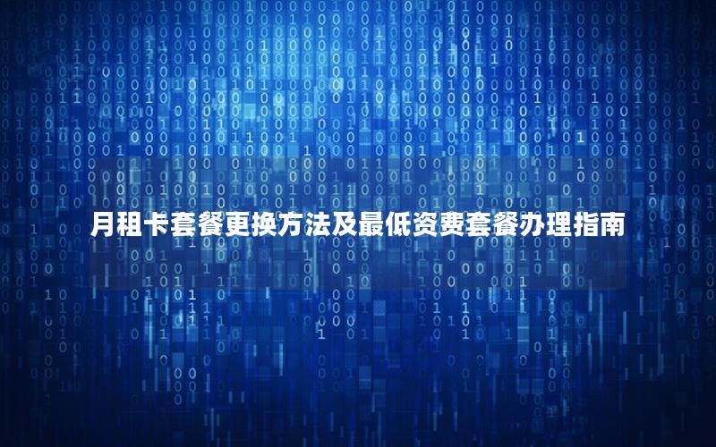 月租卡套餐更换方法及最低资费套餐办理指南