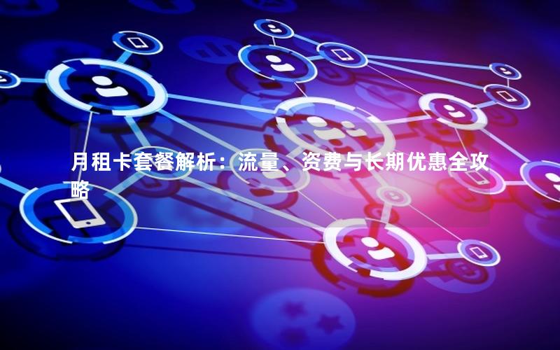 月租卡套餐解析：流量、资费与长期优惠全攻略