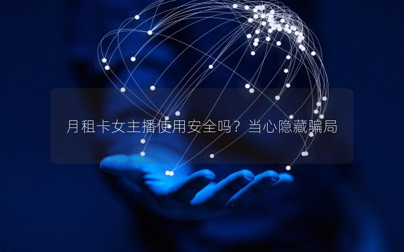 月租卡女主播使用安全吗？当心隐藏骗局
