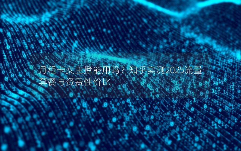 月租卡女主播能用吗？知乎实测2025流量套餐与资费性价比