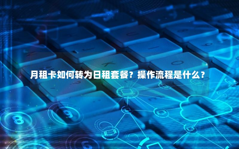 月租卡如何转为日租套餐？操作流程是什么？