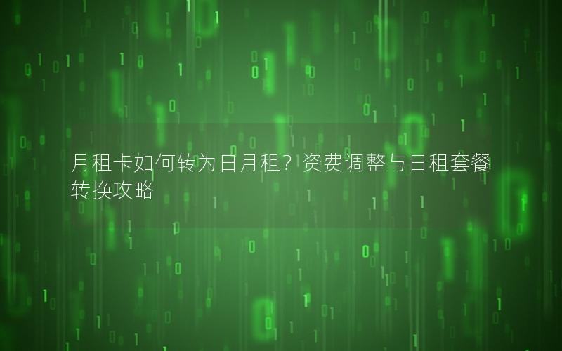 月租卡如何转为日月租？资费调整与日租套餐转换攻略