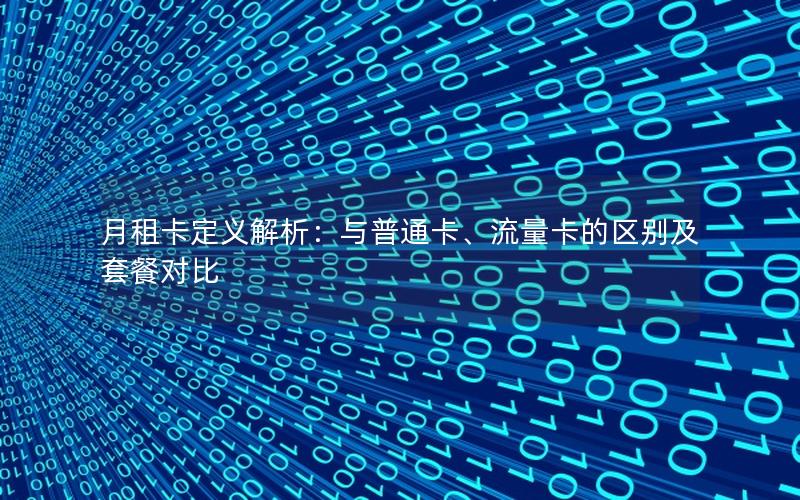 月租卡定义解析：与普通卡、流量卡的区别及套餐对比