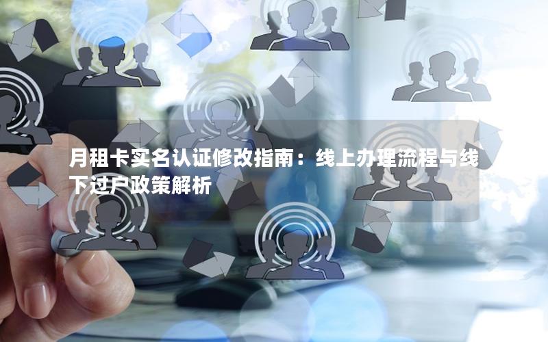 月租卡实名认证修改指南：线上办理流程与线下过户政策解析