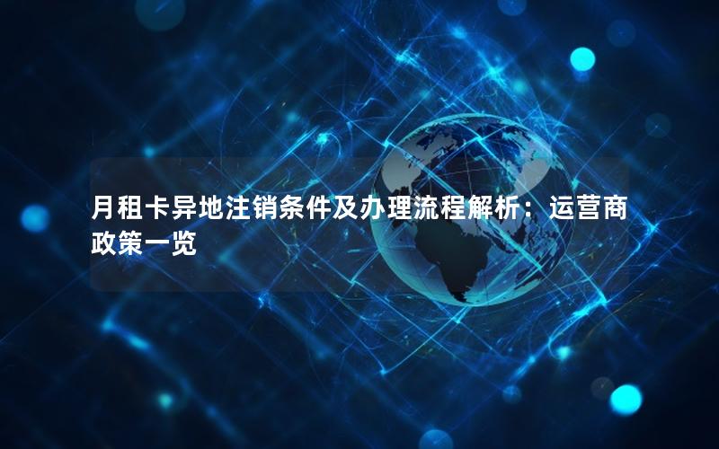 月租卡异地注销条件及办理流程解析：运营商政策一览