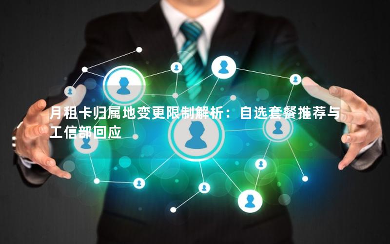 月租卡归属地变更限制解析：自选套餐推荐与工信部回应