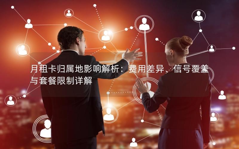 月租卡归属地影响解析：费用差异、信号覆盖与套餐限制详解