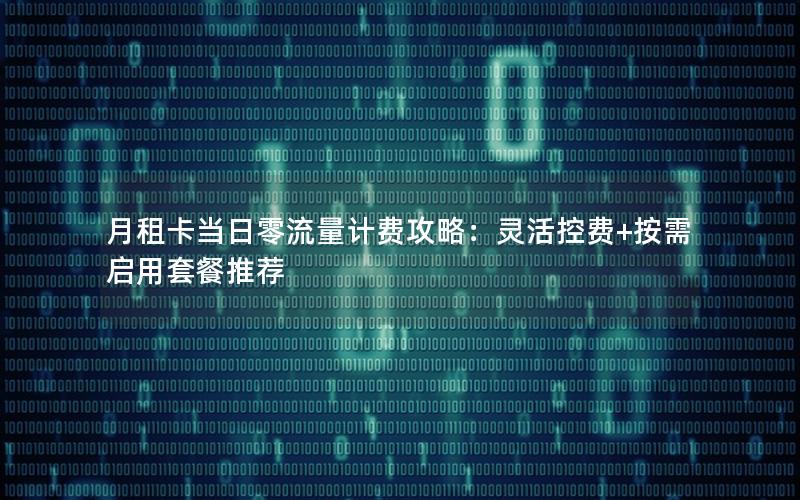 月租卡当日零流量计费攻略：灵活控费+按需启用套餐推荐