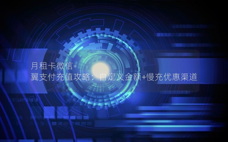 月租卡微信-翼支付充值攻略：自定义金额+慢充优惠渠道