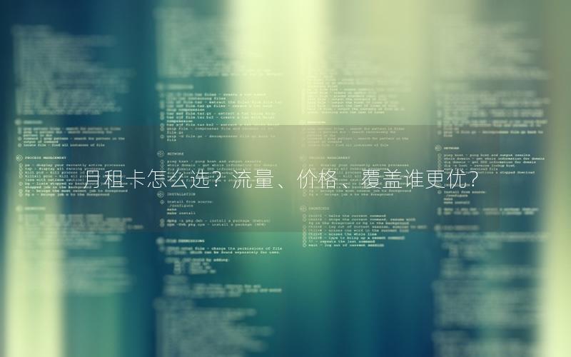 月租卡怎么选？流量、价格、覆盖谁更优？
