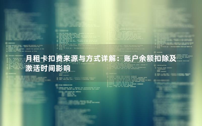 月租卡扣费来源与方式详解：账户余额扣除及激活时间影响
