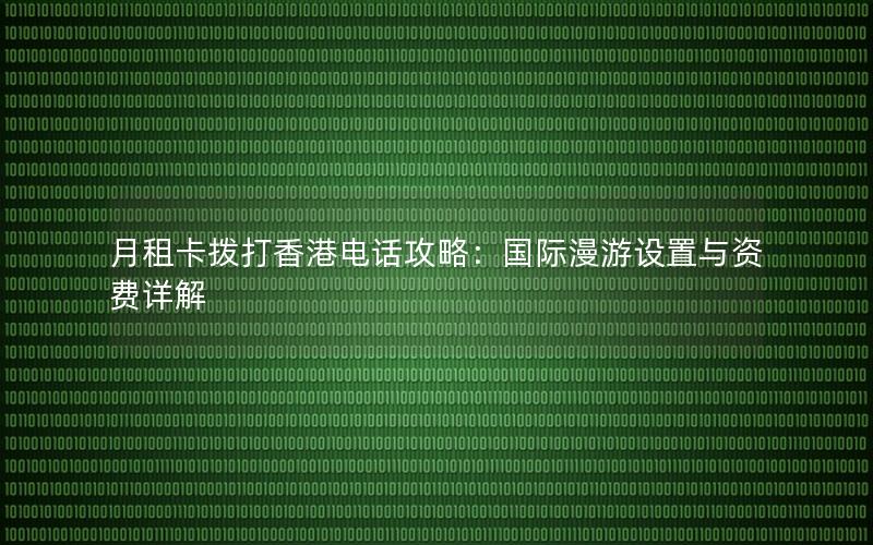 月租卡拨打香港电话攻略：国际漫游设置与资费详解