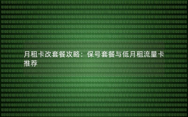 月租卡改套餐攻略：保号套餐与低月租流量卡推荐