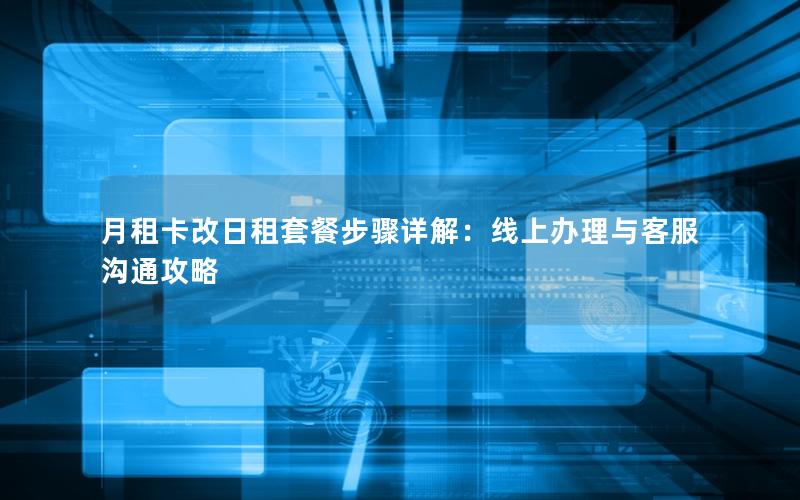 月租卡改日租套餐步骤详解：线上办理与客服沟通攻略