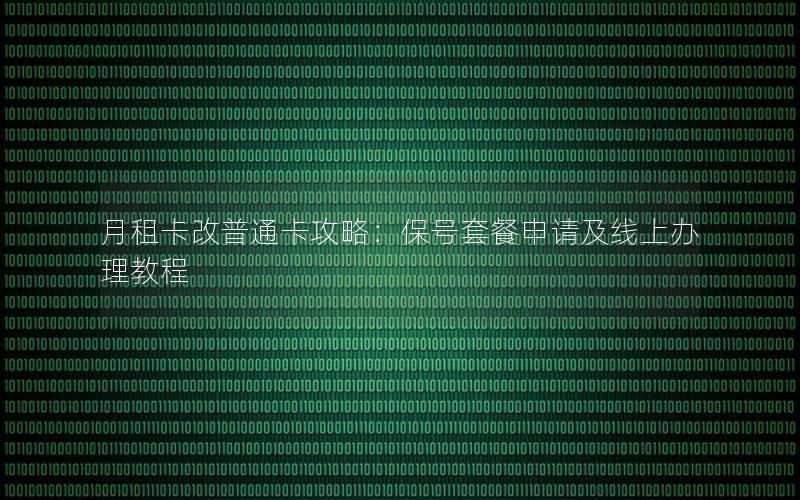 月租卡改普通卡攻略：保号套餐申请及线上办理教程