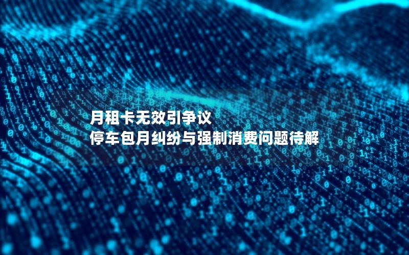 月租卡无效引争议 停车包月纠纷与强制消费问题待解