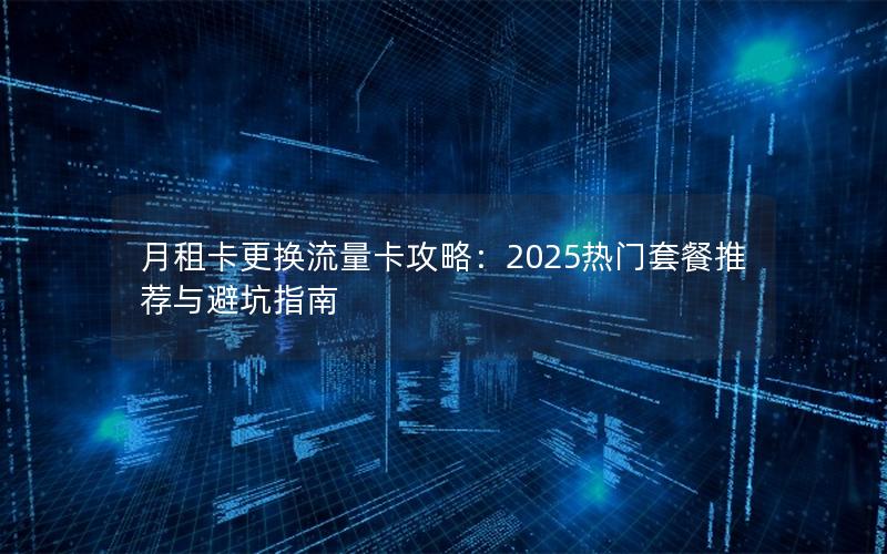 月租卡更换流量卡攻略：2025热门套餐推荐与避坑指南
