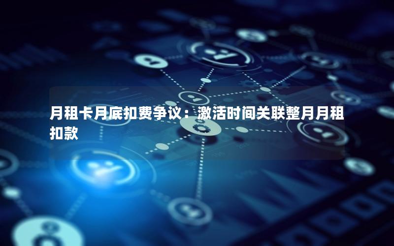 月租卡月底扣费争议：激活时间关联整月月租扣款