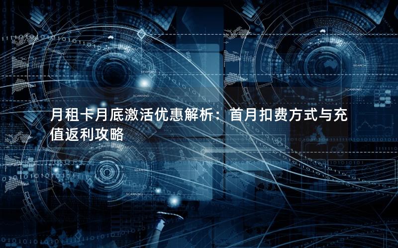 月租卡月底激活优惠解析：首月扣费方式与充值返利攻略