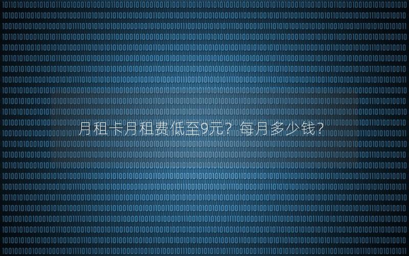 月租卡月租费低至9元？每月多少钱？