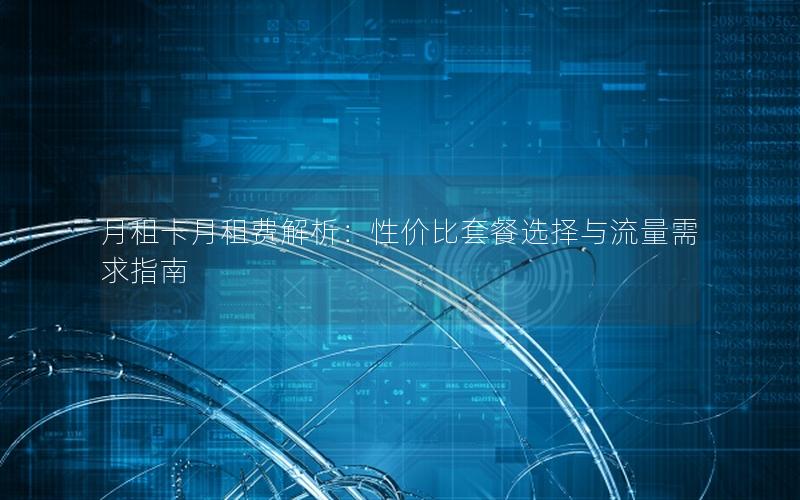 月租卡月租费解析：性价比套餐选择与流量需求指南
