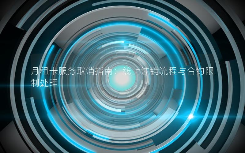 月租卡服务取消指南：线上注销流程与合约限制处理