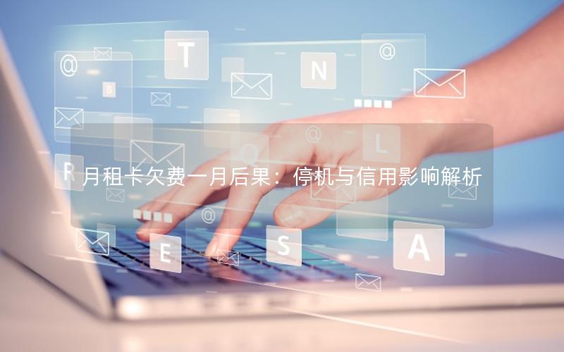 月租卡欠费一月后果：停机与信用影响解析