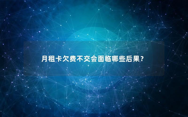 月租卡欠费不交会面临哪些后果？