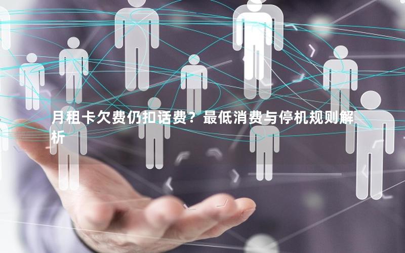 月租卡欠费仍扣话费？最低消费与停机规则解析