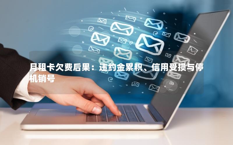 月租卡欠费后果：违约金累积、信用受损与停机销号