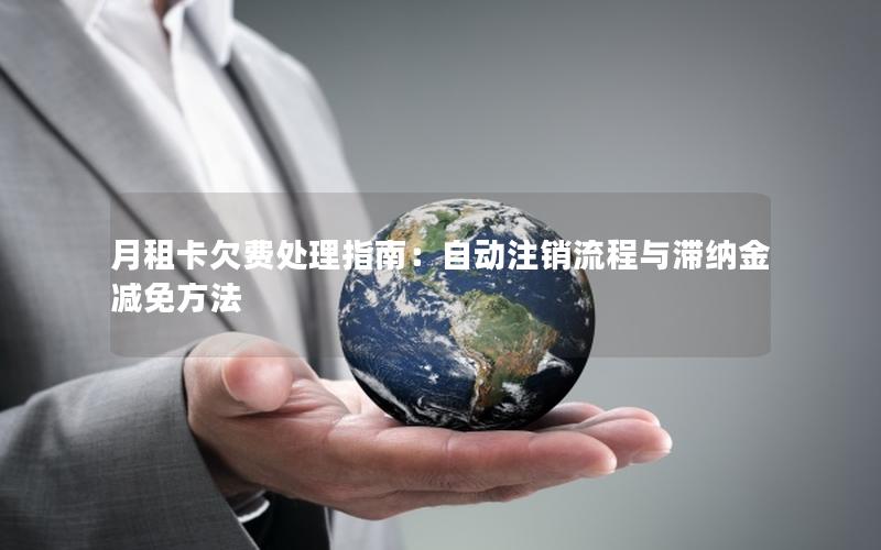 月租卡欠费处理指南：自动注销流程与滞纳金减免方法