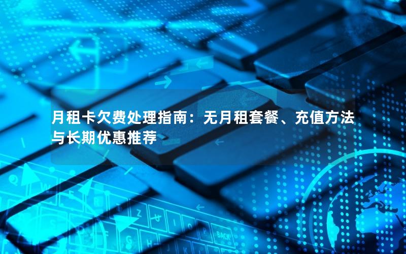 月租卡欠费处理指南：无月租套餐、充值方法与长期优惠推荐