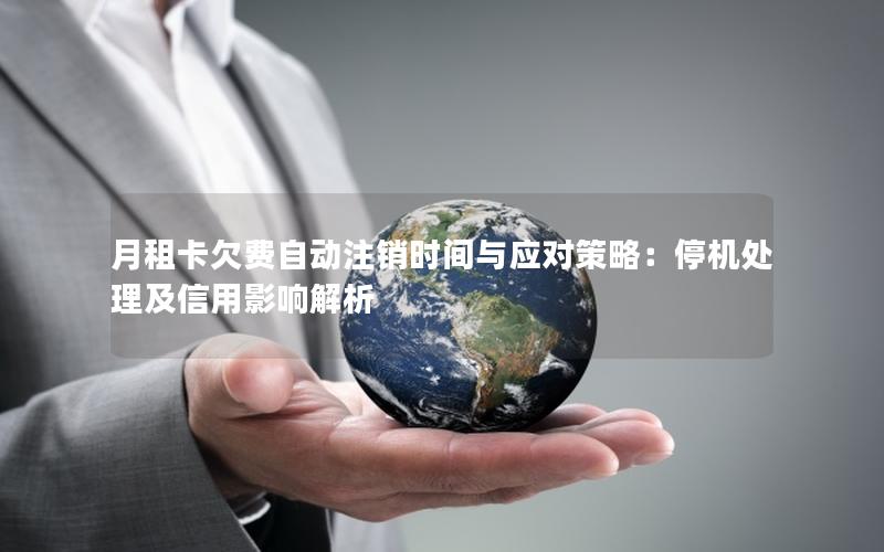 月租卡欠费自动注销时间与应对策略：停机处理及信用影响解析