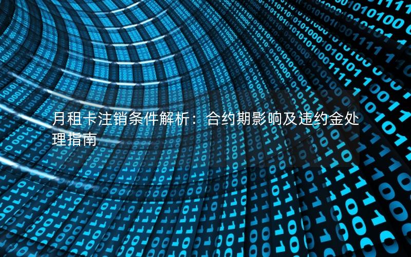 月租卡注销条件解析：合约期影响及违约金处理指南