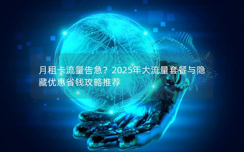 月租卡流量告急？2025年大流量套餐与隐藏优惠省钱攻略推荐