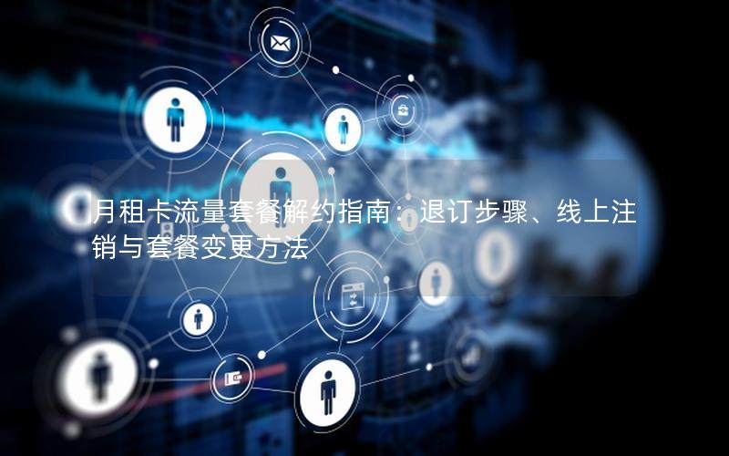 月租卡流量套餐解约指南：退订步骤、线上注销与套餐变更方法